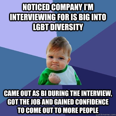 Noticed company i'm interviewing for is big into LGBT diversity came out as bi during the interview, got the job and gained confidence to come out to more people  Success Kid