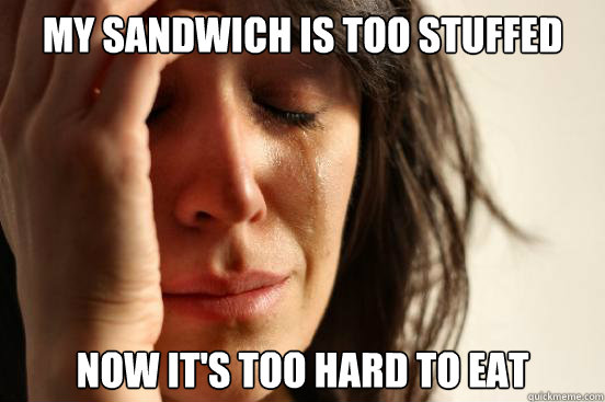 my sandwich is too stuffed now it's too hard to eat  First World Problems