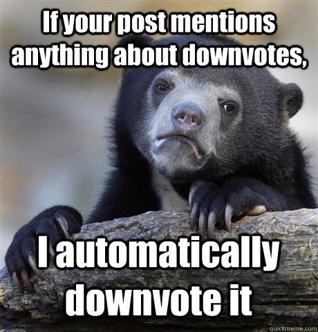 If your post mentions anything about downvotes, I automatically downvote it  Confession Bear