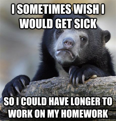i sometimes wish i would get sick so i could have longer to work on my homework  Confession Bear