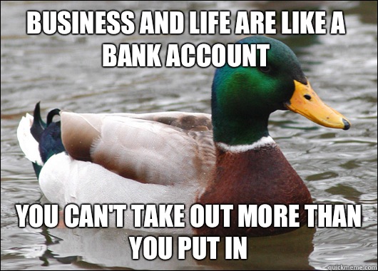 Business and life are like a bank account You can't take out more than you put in  Actual Advice Mallard