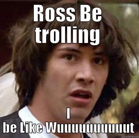 ROSS BE TROLLING I BE LIKE WUUUUUUUUUUT conspiracy keanu