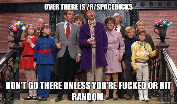 Over there is /r/spacedicks Don't go there unless you're fucked or hit random.  reddit tour
