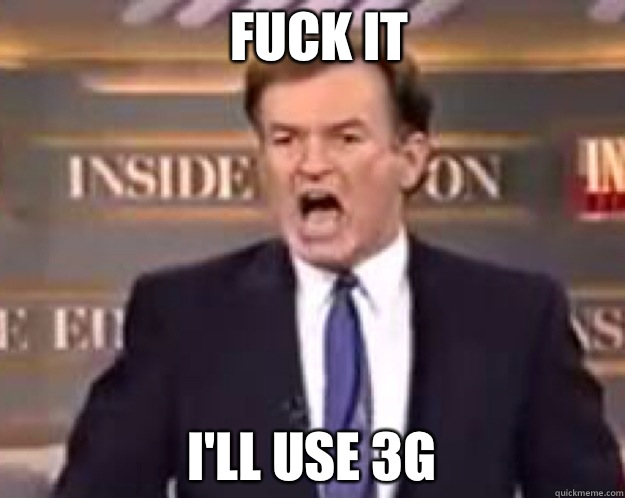 FUCK IT I'll use 3g  fuck it bill