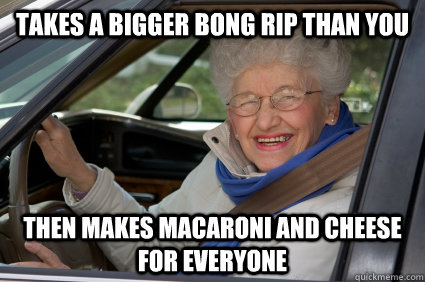 takes a bigger bong rip than you then makes macaroni and cheese for everyone - takes a bigger bong rip than you then makes macaroni and cheese for everyone  Bad Driver Betty