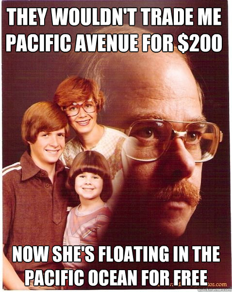 they wouldn't trade me pacific avenue for $200 now she's floating in the pacific ocean for free  Vengeance Dad