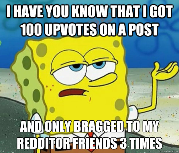I have you know that I got 100 upvotes on a post and only bragged to my redditor friends 3 times - I have you know that I got 100 upvotes on a post and only bragged to my redditor friends 3 times  Tough Spongebob