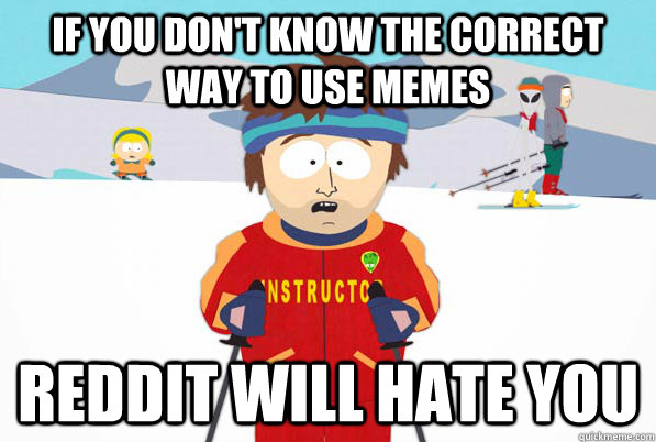 If you don't know the correct way to use memes reddit will hate you  Bad Time Ski Instructor