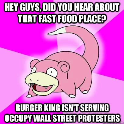 hey guys, did you hear about that fast food place? Burger King isn't serving occupy Wall street protesters  Slowpoke