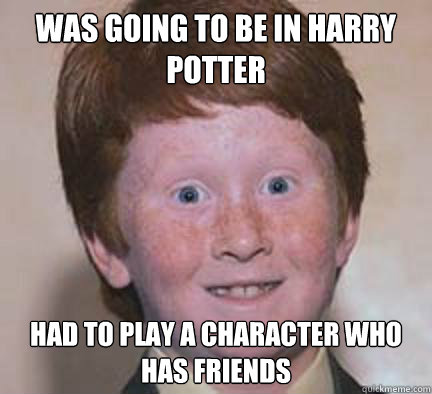 was going to be in harry potter had to play a character who has friends  Over Confident Ginger