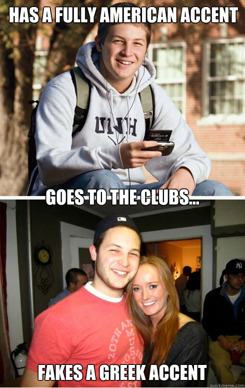 Has a fully american accent Goes to the clubs... Fakes a Greek accent  1 month later
