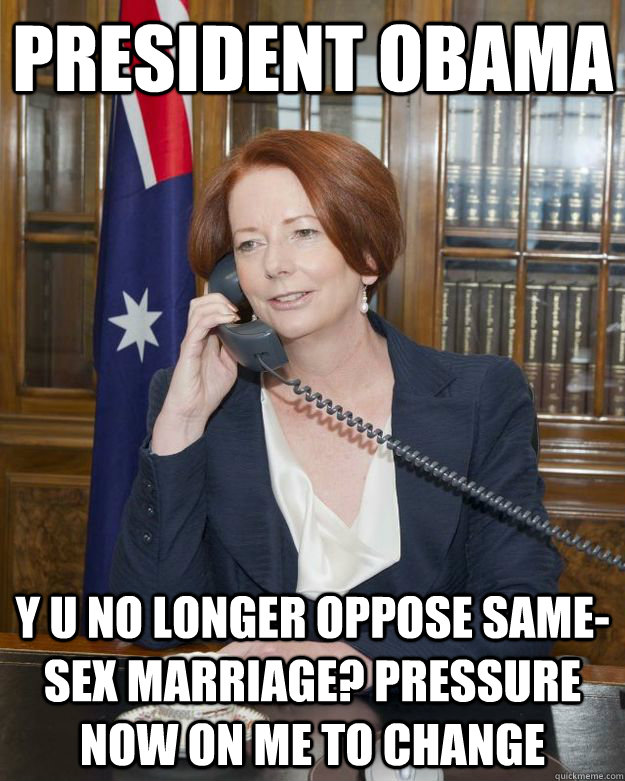 PRESIDENT OBAMA Y U NO LONGER OPPOSE SAME-SEX MARRIAGE? PRESSURE NOW ON ME TO CHANGE  Gillard Obama phone call