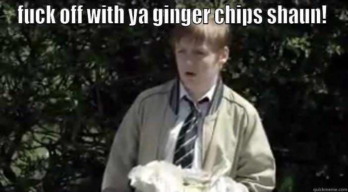 ginger chips - FUCK OFF WITH YA GINGER CHIPS SHAUN!  Misc