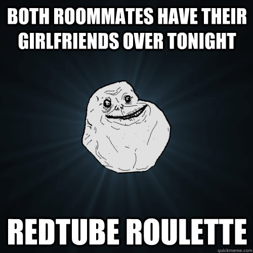 Both roommates have their girlfriends over tonight redtube roulette  Forever Alone