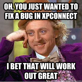 Oh, you just wanted to fix a bug in XPConnect I bet that will work out great - Oh, you just wanted to fix a bug in XPConnect I bet that will work out great  Condescending Wonka
