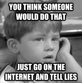 you think someone would do that just go on the internet and tell lies - you think someone would do that just go on the internet and tell lies  Misc