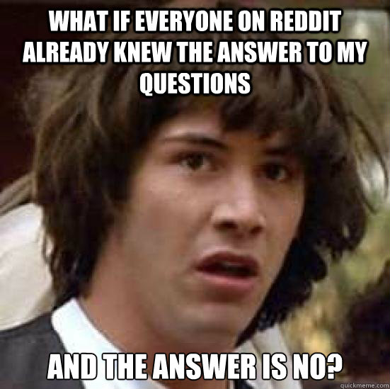what if everyone on reddit already knew the answer to my questions and the answer is no?  Conspiracy Keanu Snow
