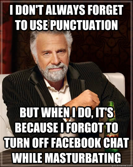 I don't always forget to use punctuation but when i do, it's because i forgot to turn off facebook chat while masturbating  The Most Interesting Man In The World