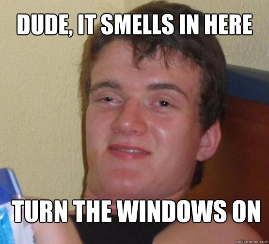 Dude, it smells in here Turn the windows on  
