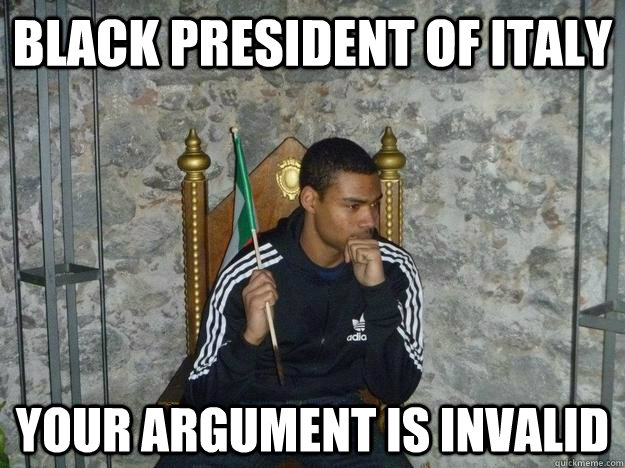 Black president of italy your argument is invalid  Your argument is invalid