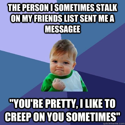 The person I sometimes stalk on my friends list sent me a messagee 
