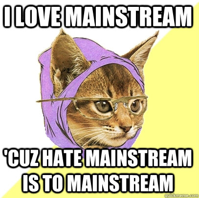 I love mainstream 'cuz hate mainstream is to mainstream  Hipster Kitty