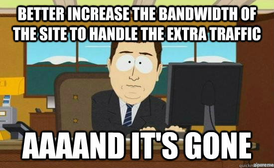 better increase the bandwidth of the site to handle the extra traffic AAAAND it's GONE  aaaand its gone