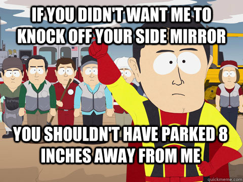 if you didn't want me to knock off your side mirror you shouldn't have parked 8 inches away from me - if you didn't want me to knock off your side mirror you shouldn't have parked 8 inches away from me  Captain Hindsight