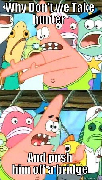 WHY DON'T WE TAKE HUNTER  AND PUSH HIM OFF A BRIDGE Push it somewhere else Patrick
