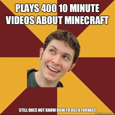 Plays 400 10 minute videos about minecraft  Still does not know how to use a furnace   Tobuscus