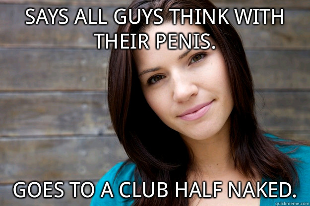 Says all guys think with their penis. Goes to a club half naked.  Girl Logic