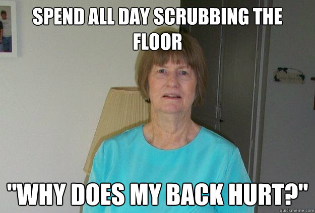 Spend all day scrubbing the floor 
