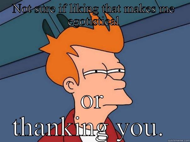 NOT SURE IF LIKING THAT MAKES ME EGOTISTICAL OR THANKING YOU.  Futurama Fry