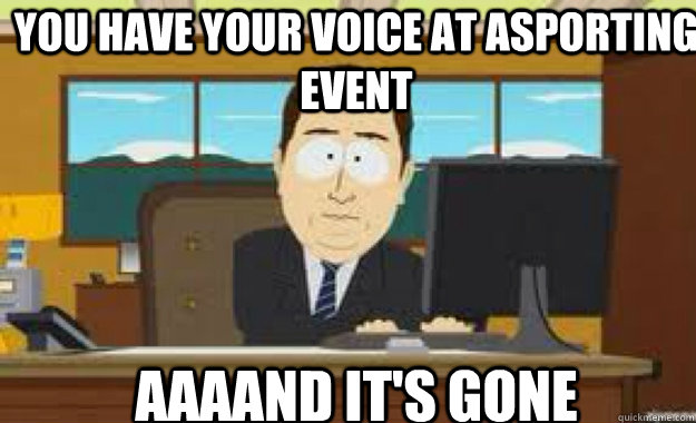 you have your voice at asporting event AAAAND IT'S GONE - you have your voice at asporting event AAAAND IT'S GONE  aaaand its gone