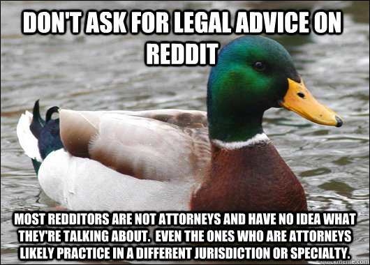 Don't ask for legal advice on reddit Most redditors are not attorneys and have no idea what they're talking about.  Even the ones who are attorneys likely practice in a different jurisdiction or specialty.  Actual Advice Mallard