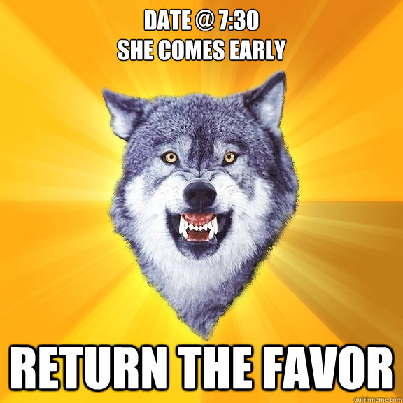 DATE @ 7:30 
SHE COMES EARLY RETURN THE FAVOR  Courage Wolf