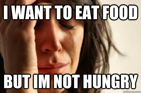 I want to eat food but im not hungry - I want to eat food but im not hungry  First World Problems