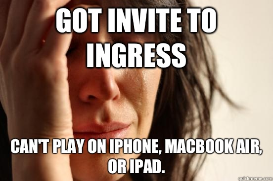 Got invite to Ingress Can't play on iPhone, MacBook Air, or iPad.   First World Problems