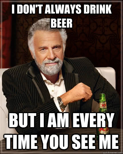 I don't always drink beer but i am every time you see me  The Most Interesting Man In The World