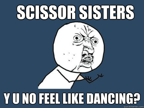 scissor sisters y u no feel like dancing?  Y U No