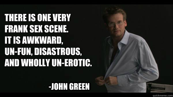 There is one very frank sex scene. 
It is awkward, 
un-fun, disastrous, and wholly un-erotic. -John Green  Sexy John Green