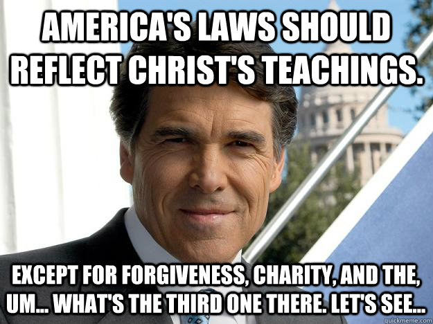 America's laws should reflect christ's teachings. except for forgiveness, charity, and the, um... what's the third one there. Let's see...  Rick perry
