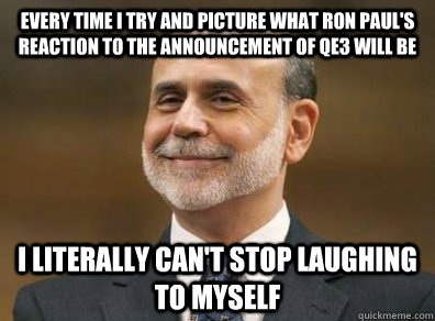 Every time I try and picture what Ron Paul's reaction to the announcement of qe3 will be i literally can't stop laughing to myself  