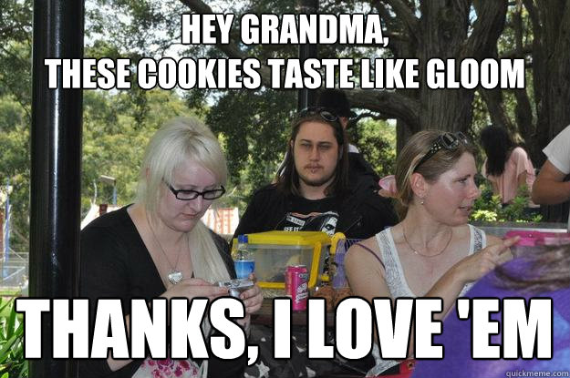 hey grandma,
these cookies taste like gloom thanks, i love éé'em  Family Reunion Goth