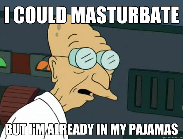 I could Masturbate But I'm already in my pajamas - I could Masturbate But I'm already in my pajamas  Fatigued Farnsworth