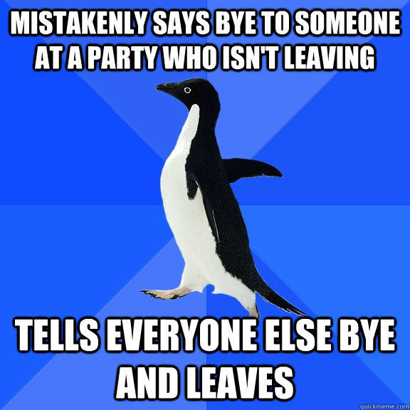 mistakenly says bye to someone at a party who isn't leaving  tells everyone else bye and leaves   Socially Awkward Penguin