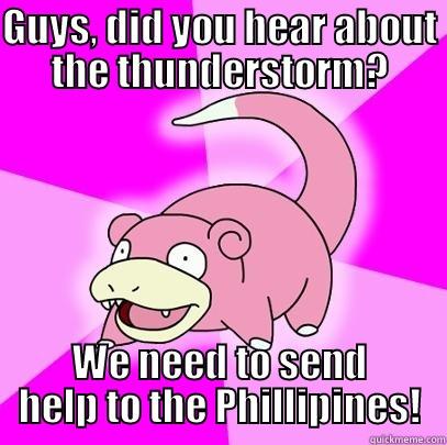 GUYS, DID YOU HEAR ABOUT THE THUNDERSTORM? WE NEED TO SEND HELP TO THE PHILLIPINES! Slowpoke