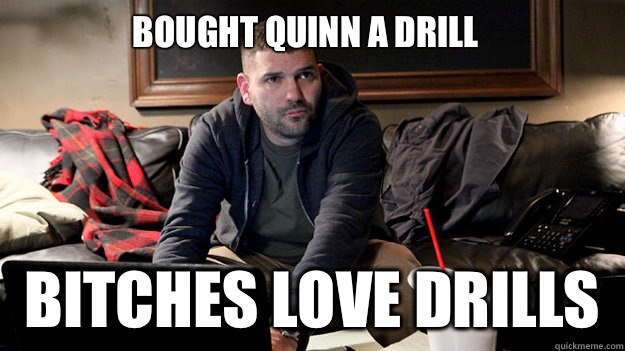 Bought Quinn a drill Bitches love drills   