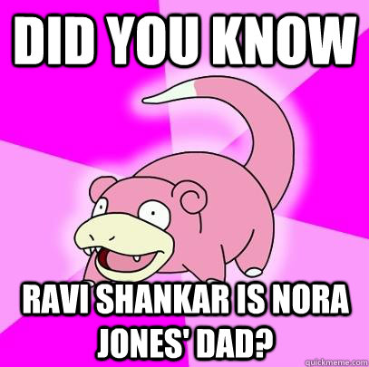 Did you know  ravi shankar is nora jones' dad?  Slowpoke