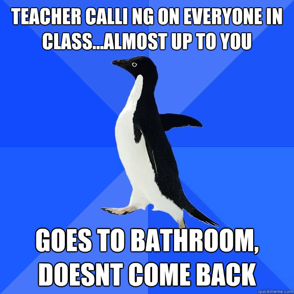 Teacher calli ng on everyone in class...almost up to you goes to bathroom, doesnt come back  Socially Awkward Penguin